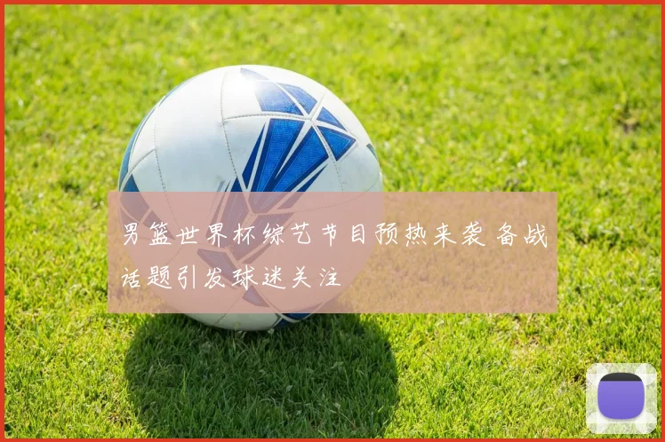 男篮世界杯综艺节目预热来袭 备战话题引发球迷关注