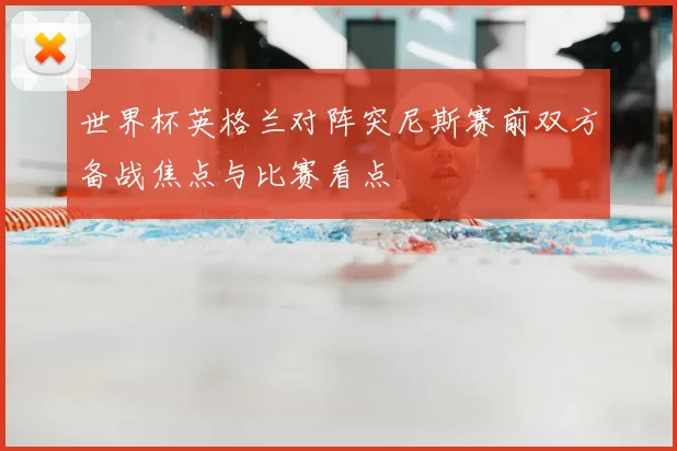 世界杯英格兰对阵突尼斯赛前双方备战焦点与比赛看点