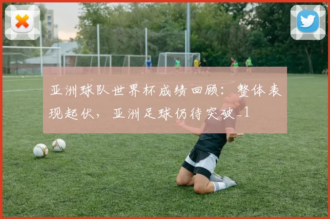 亚洲球队世界杯成绩回顾：整体表现起伏，亚洲足球仍待突破_1