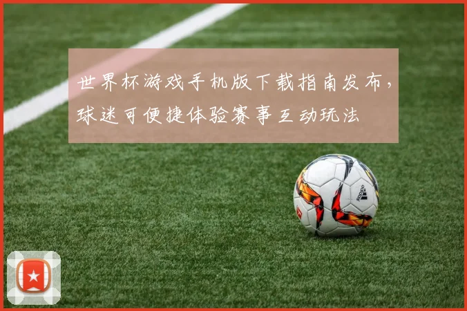世界杯游戏手机版下载指南发布,球迷可便捷体验赛事互动玩法
