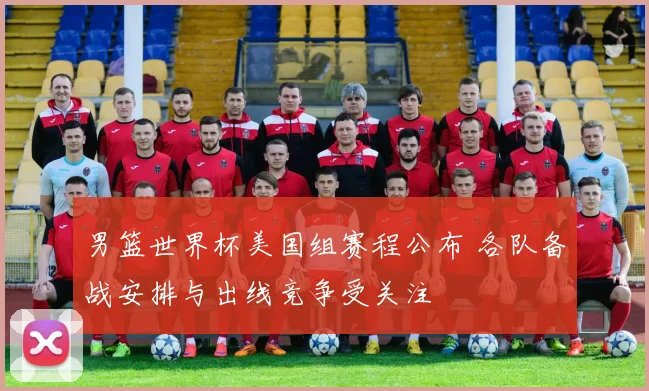 男篮世界杯美国组赛程公布 各队备战安排与出线竞争受关注