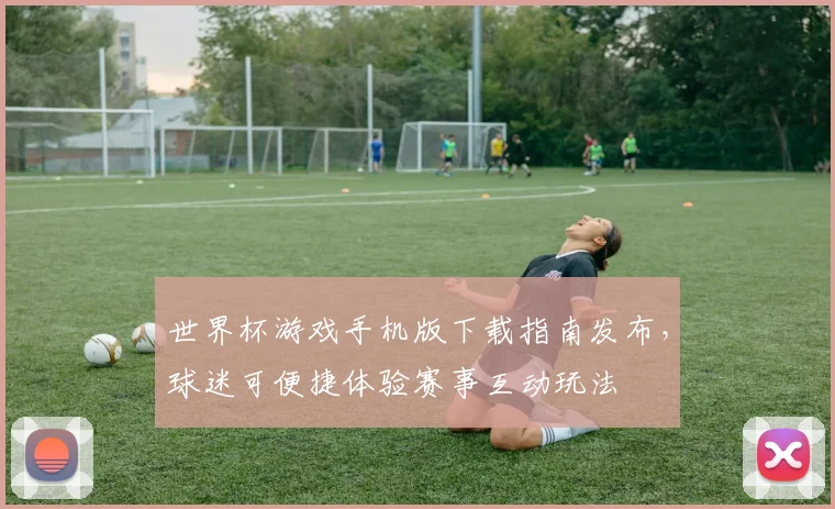 世界杯游戏手机版下载指南发布,球迷可便捷体验赛事互动玩法