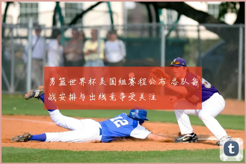 男篮世界杯美国组赛程公布 各队备战安排与出线竞争受关注