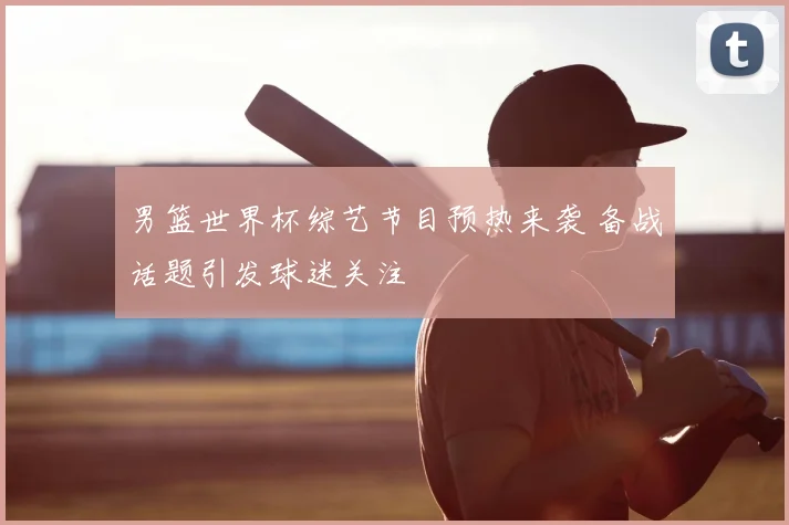 男篮世界杯综艺节目预热来袭 备战话题引发球迷关注