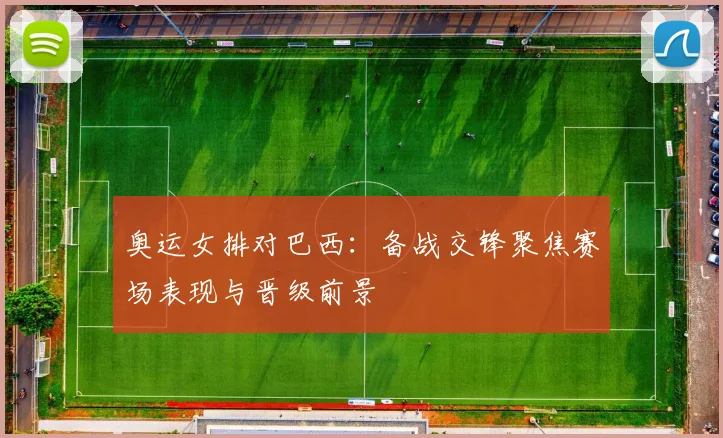奥运女排对巴西:备战交锋聚焦赛场表现与晋级前景
