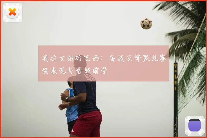 奥运女排对巴西:备战交锋聚焦赛场表现与晋级前景