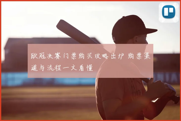 欧冠决赛门票购买攻略出炉 购票渠道与流程一文看懂