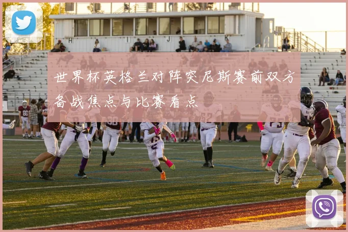 世界杯英格兰对阵突尼斯赛前双方备战焦点与比赛看点