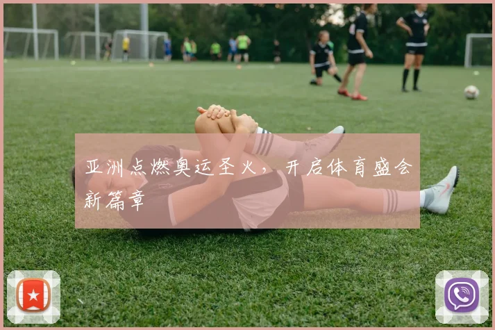 亚洲点燃奥运圣火,开启体育盛会新篇章