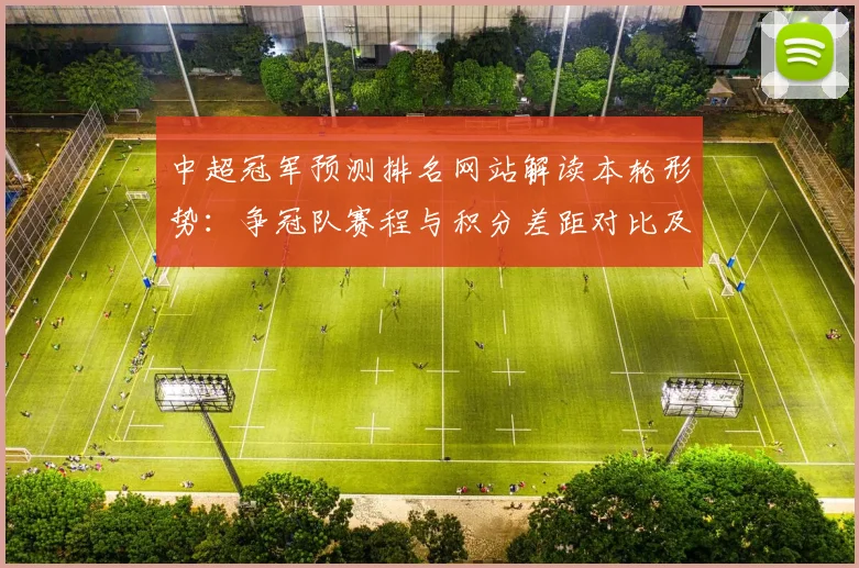 中超冠军预测排名网站解读本轮形势：争冠队赛程与积分差距对比及影响