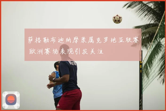 萨格勒布迪纳摩隶属克罗地亚联赛 欧洲赛场表现引发关注