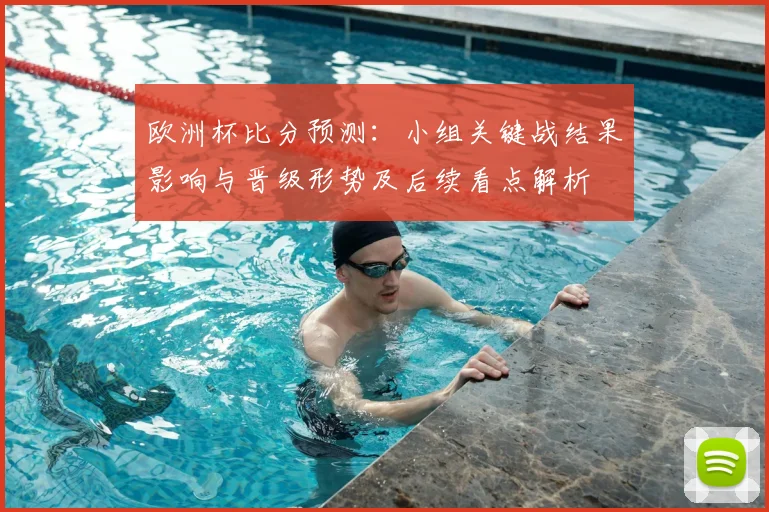 欧洲杯比分预测：小组关键战结果影响与晋级形势及后续看点解析