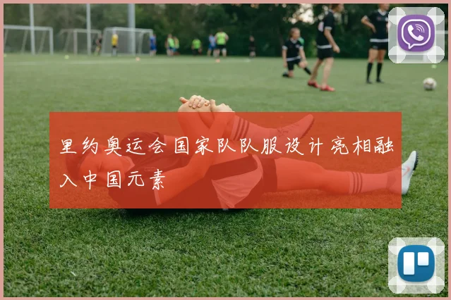 里约奥运会国家队队服设计亮相融入中国元素