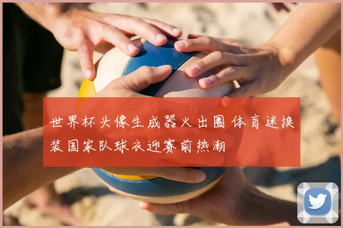 世界杯头像生成器火出圈 体育迷换装国家队球衣迎赛前热潮