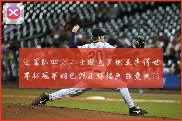 法国队四比二击败克罗地亚夺得世界杯冠军姆巴佩进球格列兹曼破门