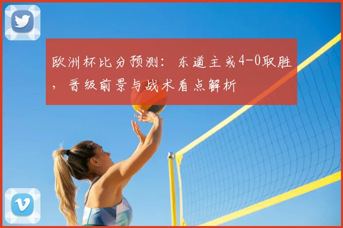 欧洲杯比分预测：东道主或4-0取胜，晋级前景与战术看点解析