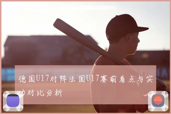德国U17对阵法国U17赛前看点与实力对比分析