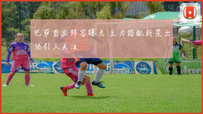 巴萨首发阵容曝光 主力搭配新星出场引人关注