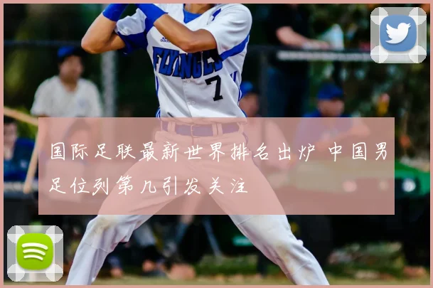 国际足联最新世界排名出炉 中国男足位列第几引发关注