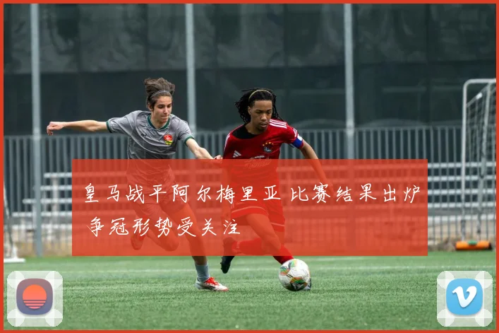 皇马战平阿尔梅里亚 比赛结果出炉 争冠形势受关注