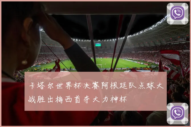 卡塔尔世界杯决赛阿根廷队点球大战胜出梅西首夺大力神杯