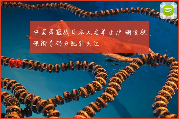 中国男篮战日本大名单出炉 胡金秋领衔号码分配引关注