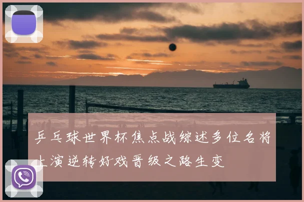 乒乓球世界杯焦点战综述多位名将上演逆转好戏晋级之路生变