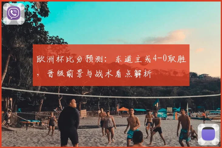 欧洲杯比分预测:东道主或4-0取胜,晋级前景与战术看点解析