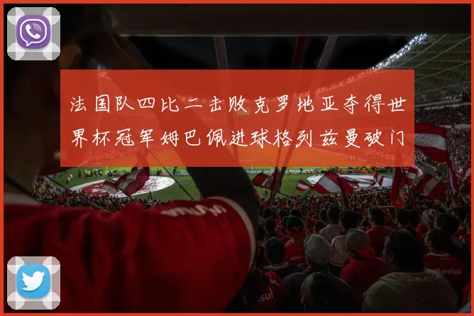 法国队四比二击败克罗地亚夺得世界杯冠军姆巴佩进球格列兹曼破门