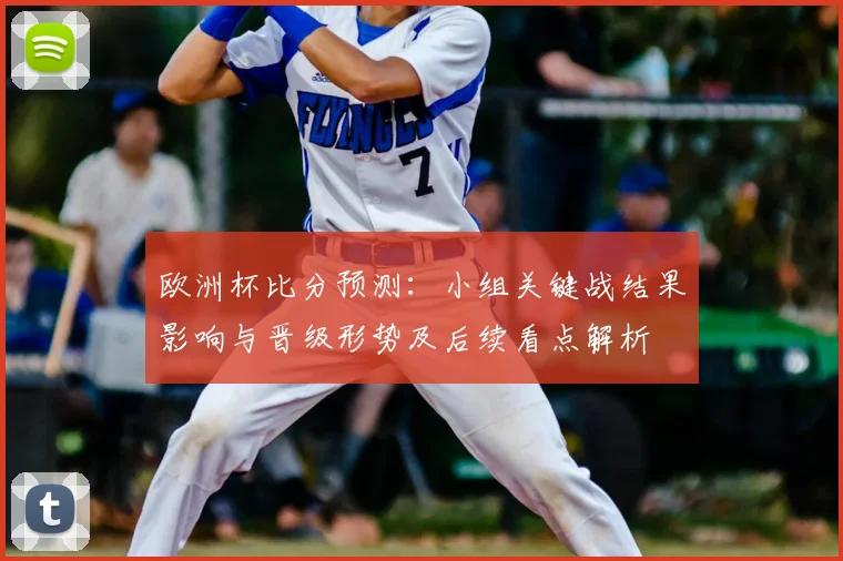 欧洲杯比分预测：小组关键战结果影响与晋级形势及后续看点解析
