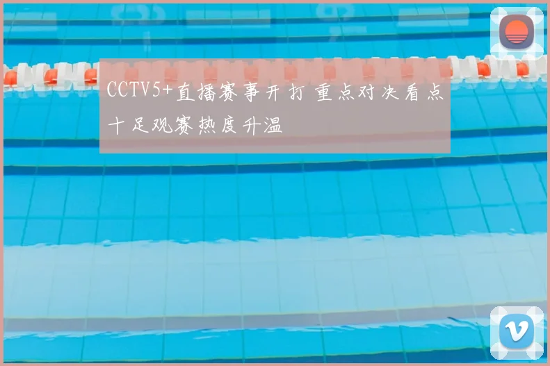 CCTV5+直播赛事开打 重点对决看点十足观赛热度升温