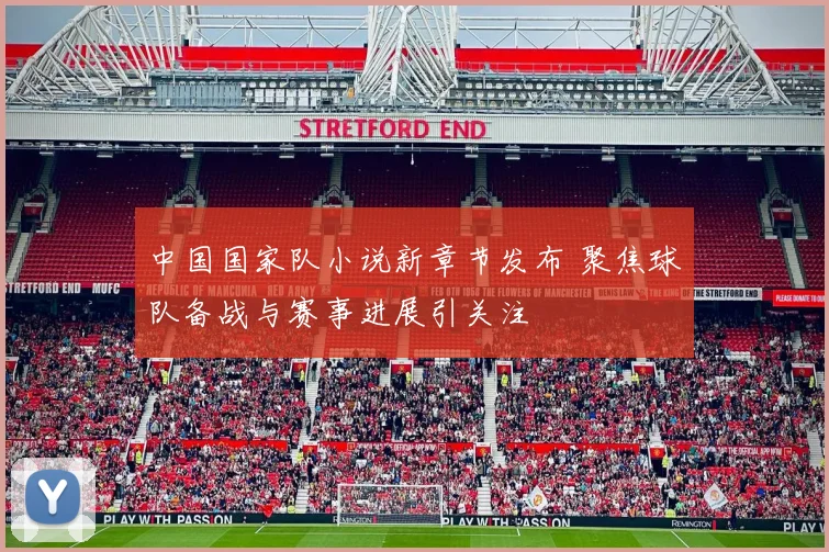 中国国家队小说新章节发布 聚焦球队备战与赛事进展引关注