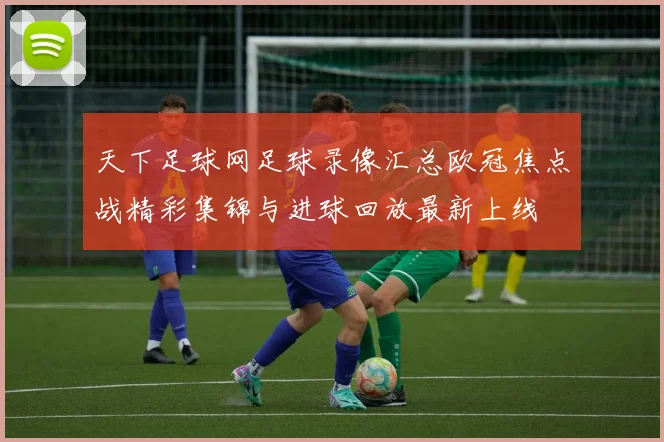 天下足球网足球录像汇总欧冠焦点战精彩集锦与进球回放最新上线