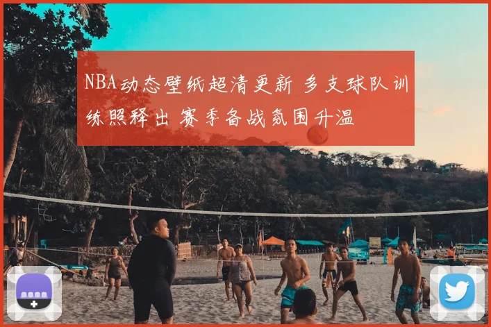 NBA动态壁纸超清更新 多支球队训练照释出 赛季备战氛围升温