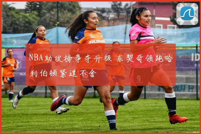 NBA助攻榜争夺升级 东契奇领跑哈利伯顿紧追不舍