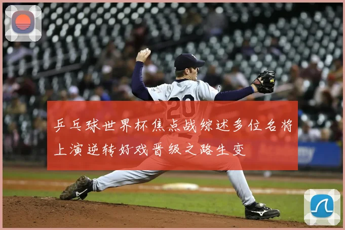 乒乓球世界杯焦点战综述多位名将上演逆转好戏晋级之路生变