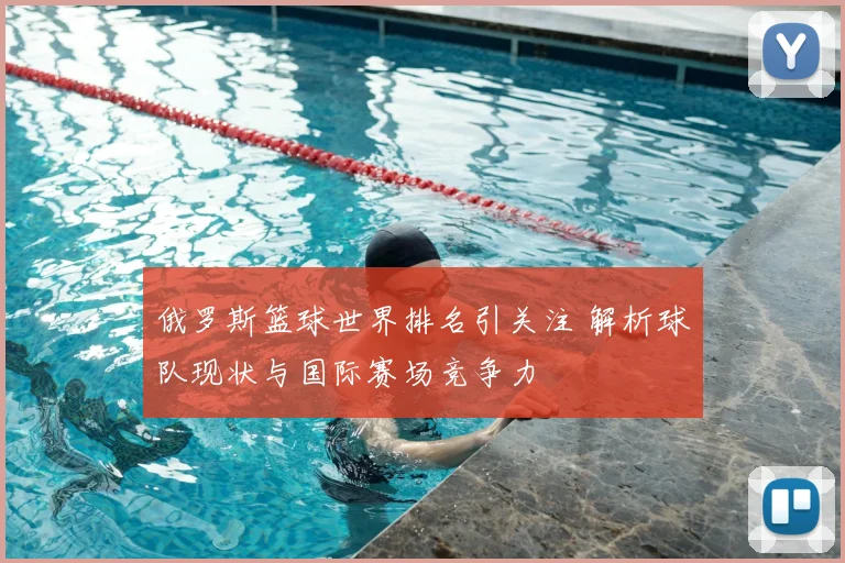 俄罗斯篮球世界排名引关注 解析球队现状与国际赛场竞争力