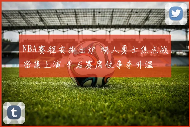 NBA赛程安排出炉 湖人勇士焦点战密集上演 季后赛席位争夺升温