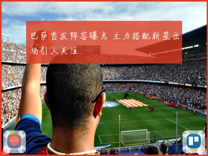 巴萨首发阵容曝光 主力搭配新星出场引人关注