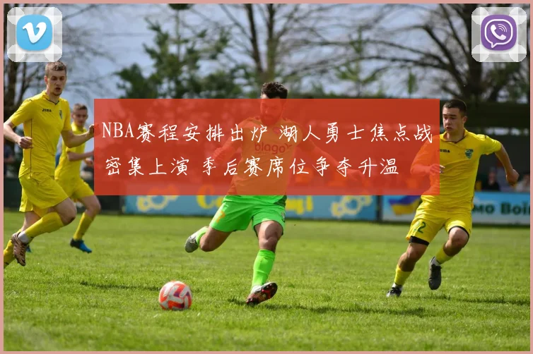 NBA赛程安排出炉 湖人勇士焦点战密集上演 季后赛席位争夺升温