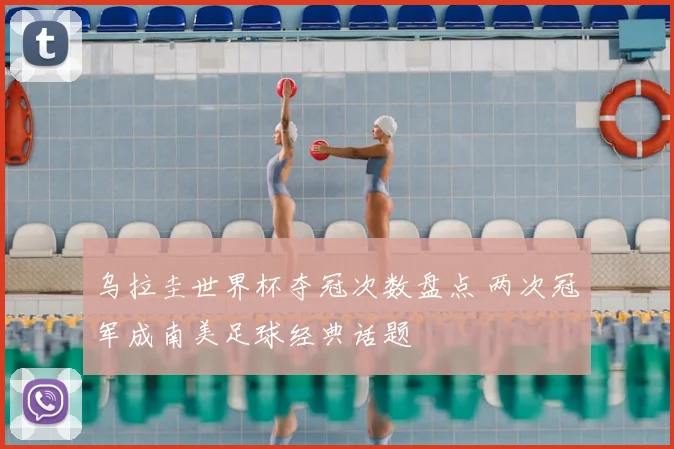 乌拉圭世界杯夺冠次数盘点 两次冠军成南美足球经典话题