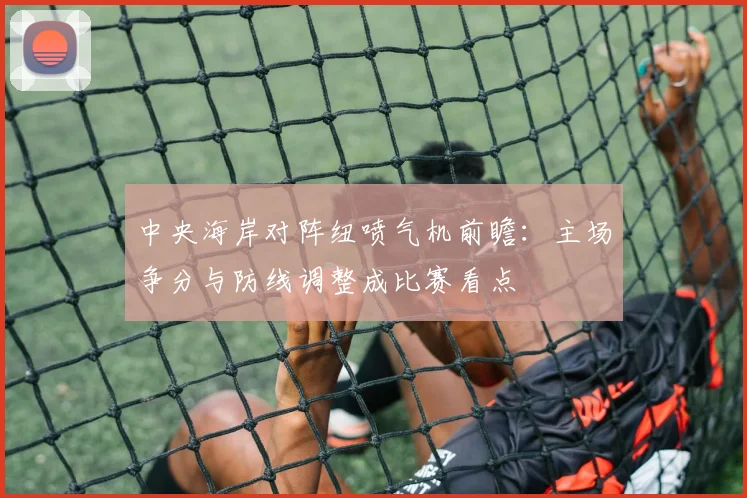 中央海岸对阵纽喷气机前瞻：主场争分与防线调整成比赛看点