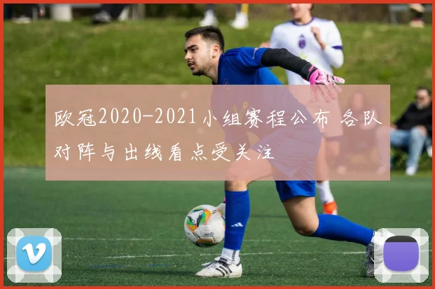 欧冠2020-2021小组赛程公布 各队对阵与出线看点受关注