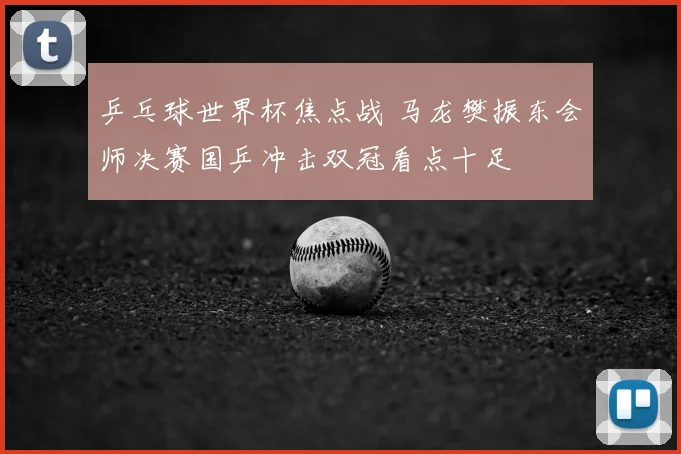 乒乓球世界杯焦点战 马龙樊振东会师决赛国乒冲击双冠看点十足