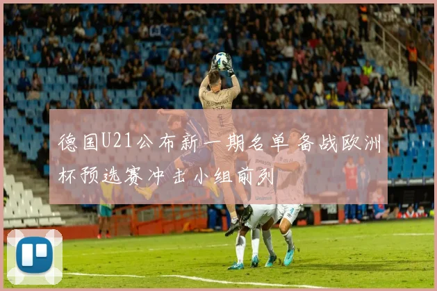 德国U21公布新一期名单 备战欧洲杯预选赛冲击小组前列