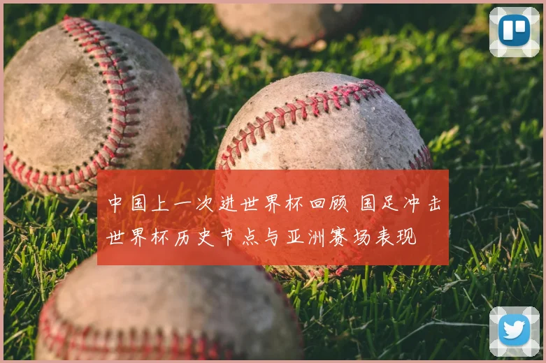 中国上一次进世界杯回顾 国足冲击世界杯历史节点与亚洲赛场表现