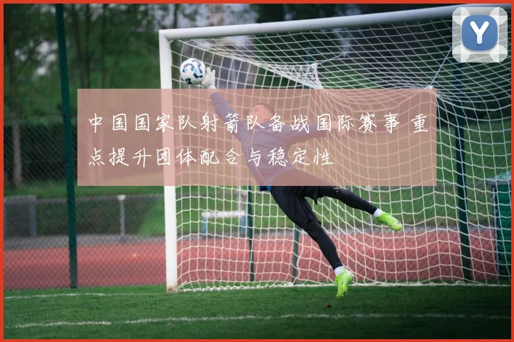 中国国家队射箭队备战国际赛事 重点提升团体配合与稳定性