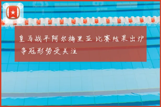 皇马战平阿尔梅里亚 比赛结果出炉 争冠形势受关注