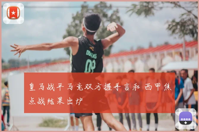 皇马战平马竞双方握手言和 西甲焦点战结果出炉