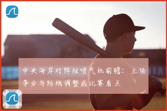 中央海岸对阵纽喷气机前瞻：主场争分与防线调整成比赛看点